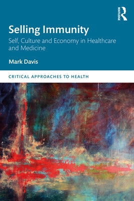 Selling Immunity Self, Culture and Economy in Healthcare and Medicine: Self, Culture and Economy in Healthcare and Medicine by Davis, Mark