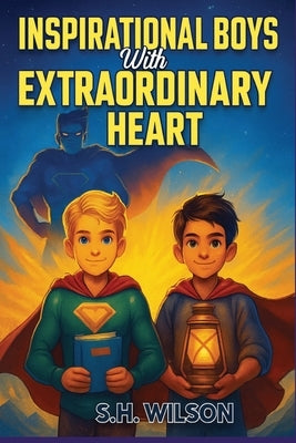 Inspirational Boys with Extraordinary Heart: Empowering Stories of Friendship, Self-Belief, and Inner Strength by Wilson, S. H.