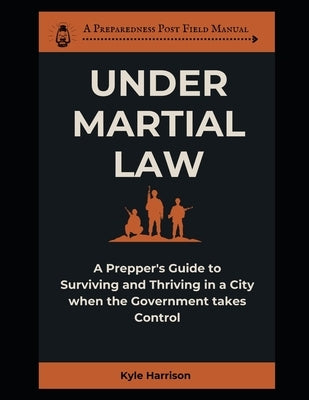 Under Martial Law: A Prepper's Guide To Surviving and Thriving in a City When the Government Takes Control by Harrison, Kyle