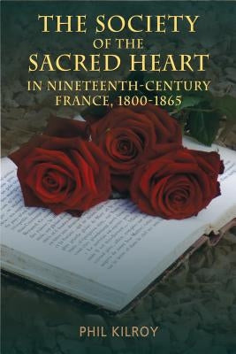 The Society of the Sacred Heart in Nineteenth-Century France, 1800-1865 by Kilroy, Phil
