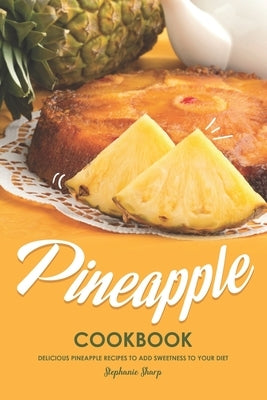 Pineapple Cookbook: Delicious Pineapple Recipes to Add Sweetness to Your Diet by Sharp, Stephanie