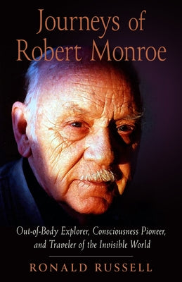 Journeys of Robert Monroe: Out-Of-Body Explorer, Consciousness Pioneer, and Traveler of the Invisible World by Russell, Ronald