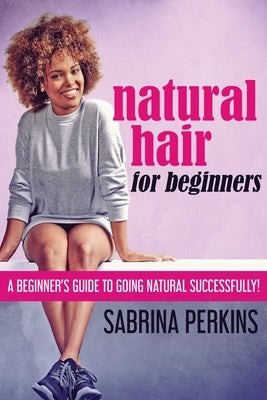 Natural Hair For Beginners: A Beginner's Guide To Going Natural Successfully! by Perkins, Sabrina