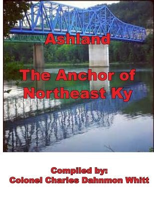 Ashland, the Anchor of Northeast Kentucky: History of Ashland by Whitt, Colonel Charles Dahnmon