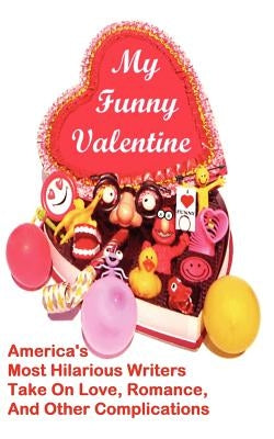 My Funny Valentine: America's Most Hilarious Writers Take On Love, Romance, and Other Complications by Robinson, Linton
