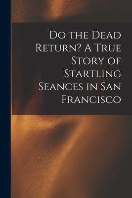 Do the Dead Return? A True Story of Startling Seances in San Francisco by Anonymous