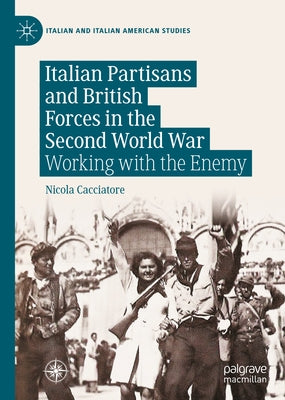 Italian Partisans and British Forces in the Second World War: Working with the Enemy by Cacciatore, Nicola