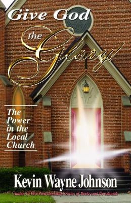 Give God the Glory!: The Power in the Local Church by Johnson, Kevin Wayne