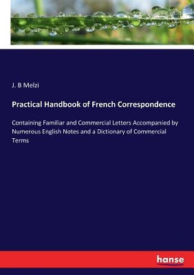 Practical Handbook of French Correspondence: Containing Familiar and Commercial Letters Accompanied by Numerous English Notes and a Dictionary of Comm by Melzi, J. B.