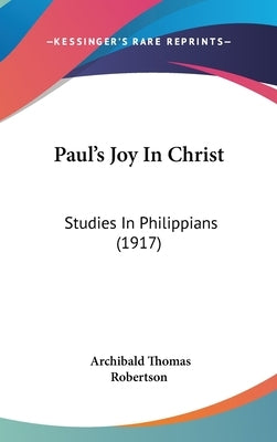 Paul's Joy In Christ: Studies In Philippians (1917) by Robertson, Archibald Thomas