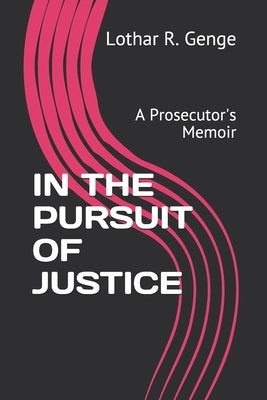 In the Pursuit of Justice: A Prosecutor's Memoir by Genge, Lothar R.