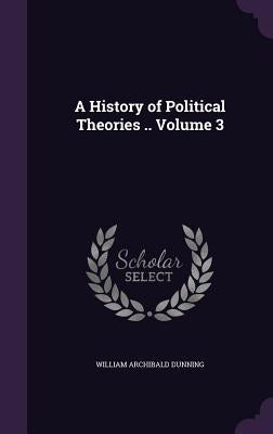 A History of Political Theories .. Volume 3 by Dunning, William Archibald