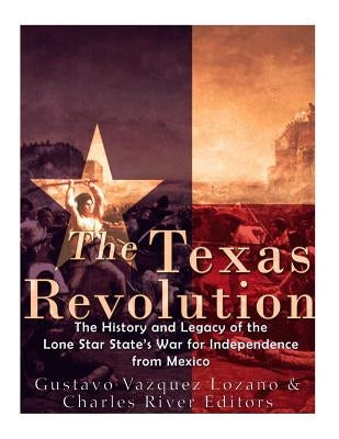 The Texas Revolution: The History and Legacy of the Lone Star State's War for Independence from Mexico by Charles River Editors