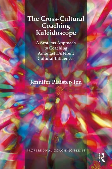 The Cross-Cultural Coaching Kaleidoscope: A Systems Approach to Coaching Amongst Different Cultural Influences by Plaister-Ten, Jennifer