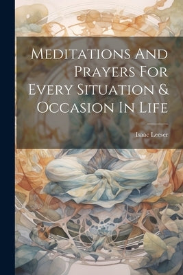 Meditations And Prayers For Every Situation & Occasion In Life by Leeser, Isaac