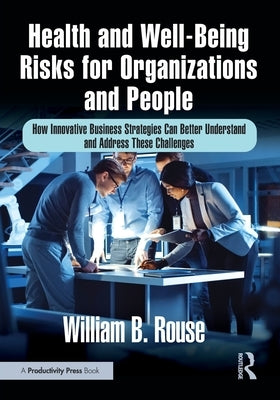 Health and Well-Being Risks for Organizations and People: How Innovative Business Strategies Can Better Understand and Address These Challenges by Rouse, William B.