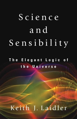 Science and Sensibility: The Elegant Logic of the Universe by Laidler, Keith J.
