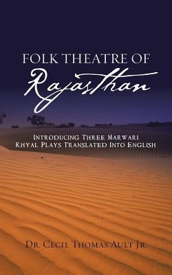 Folk Theatre of Rajasthan: Introducing Three Marwari Khyal Plays Translated Into English by Ault, Cecil Thomas, Jr.