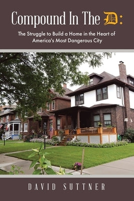 Compound In The D: The Struggle to Build a Home in the Heart of America's Most Dangerous City by Suttner, David