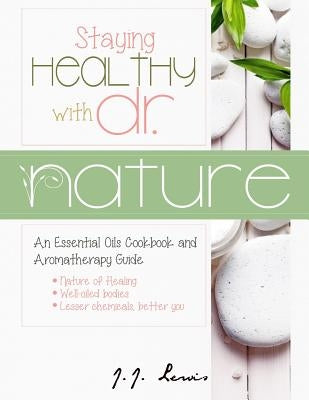 Staying Healthy with Dr. Nature: An Essential Oils Cookbook and Aromatherapy Guide by Lewis, J. J.