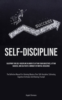 Self-Discipline: Blueprint For Self-Discipline In Order To Attain Your Objectives, Attain Success, And Cultivate A Mindset Of Mental Resilience (The D by Simmons, Angelo