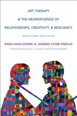 Art Therapy and the Neuroscience of Relationships, Creativity, and Resiliency: Skills and Practices by Hass-Cohen, Noah