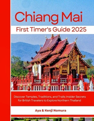 Chiang Mai First Timer's Guide 2025: Discover Temples, Traditions, and Trails: Insider Secrets for British Travelers to Explore Northern Thailand by Kenji Nomura, Aya