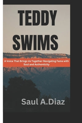 Teddy Swims: A Voice That Brings Us Together-Navigating Fame with Soul Authenticity by A. Diaz, Saul