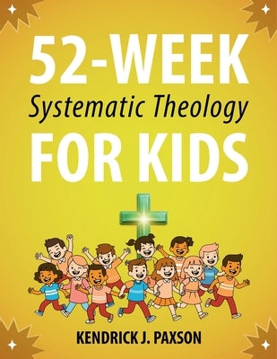 52-Week Systematic Theology for Kids: A Simple Guide to Big Questions About God, the Bible, and Your Life with Relatable Stories, Fun Activities, and by Paxson, Kendrick J.