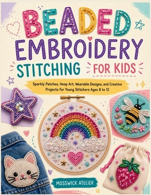 Beaded Embroidery Stitching for Kids: Sparkly Patches, Hoop Art, Wearable Designs, and Creative Projects for Young Stitchers Ages 8 to 12 by Atelier, Mosswick
