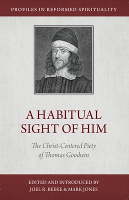 A Habitual Sight of Him: The Christ-Centered Piety of Thomas Goodwin by Beeke, Joel R.