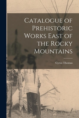 Catalogue of Prehistoric Works East of the Rocky Mountains by Thomas, Cyrus