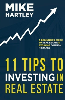 11 Tips to Investing in Real Estate: A Beginner's Guide to Real Estate and Avoiding Common Mistakes by Hartley, Mike