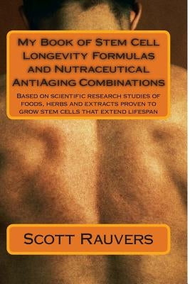 My Book of Stem Cell Longevity Formulas and Nutraceutical AntiAging Combinations: Based on scientific research studies of foods, herbs and extracts pr by Rauvers, Scott
