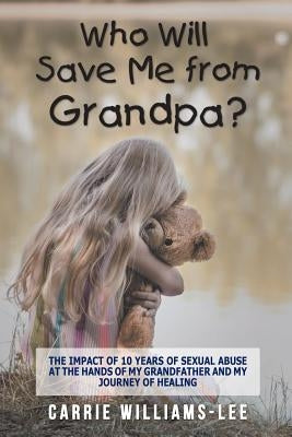 Who Will Save Me from Grandpa?: The Impact of 10 Years of Sexual Abuse at the Hands of My Grandfather and My Journey of Healing by Williams-Lee, Carrie
