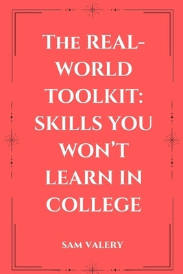 The Real-World Toolkit: Skills You Won't Learn in College: Master the Mindsets, Habits, and Skills That Drive Real-World Success by Valery, Sam