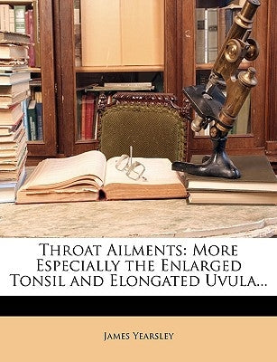 Throat Ailments: More Especially the Enlarged Tonsil and Elongated Uvula... by Yearsley, James