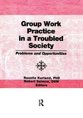 Group Work Practice in a Troubled Society: Problems and Opportunities by Kurland, Roselle