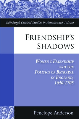 Friendship's Shadows: Women's Friendship and the Politics of Betrayal in England, 1640-1705 by Anderson, Penelope