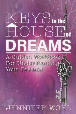 Keys to the House of Dreams: A Guided Workbook For Understanding Your Dreams by Wohl, Jennifer