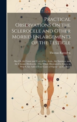 Practical Observations On the Sclerocele and Other Morbid Enlargements of the Testicle: Also On the Cause and Cure of the Acute, the Spurious, and the by Ramsden, Thomas
