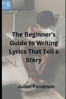 The Beginner's Guide to Writing Lyrics That Tell a Story by Patterson, Julian