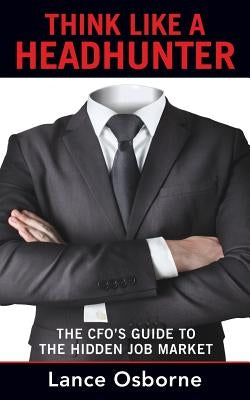 Think Like a Headhunter: The CFO's Guide to the Hidden Job Market by Osborne, Lance