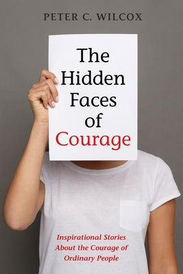 The Hidden Faces of Courage: Inspirational Stories about the Courage of Ordinary People by Wilcox, Peter C.