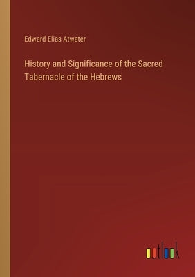 History and Significance of the Sacred Tabernacle of the Hebrews by Atwater, Edward Elias