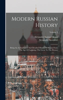 Modern Russian History: Being An Authoritative And Detailed History Of Russia From The Age Of Catherine The Great To The Present; Volume 2 by Kornilov, Alexander