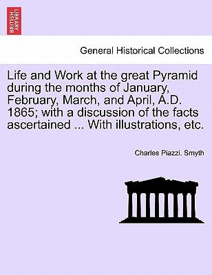 Life and Work at the great Pyramid during the months of January, February, March, and April, A.D. 1865; with a discussion of the facts ascertained ... by Smyth, Charles Piazzi