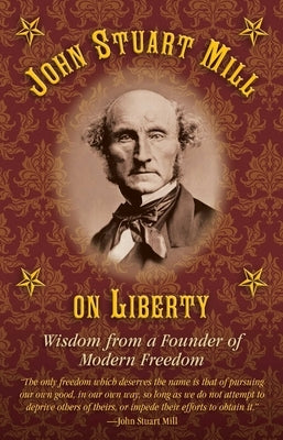 John Stuart Mill on Tyranny and Liberty: Wisdom from a Founder of Modern Freedom by Healy, Joseph B.