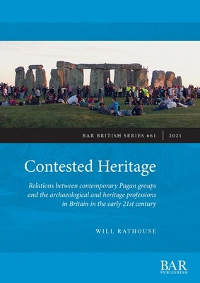 Contested Heritage: Relations between contemporary Pagan groups and the archaeological and heritage professions in Britain in the early 21 by Rathouse, Will