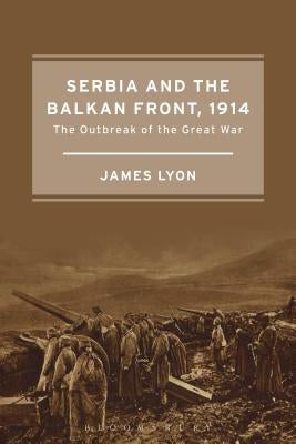 Serbia and the Balkan Front, 1914 by Lyon, James